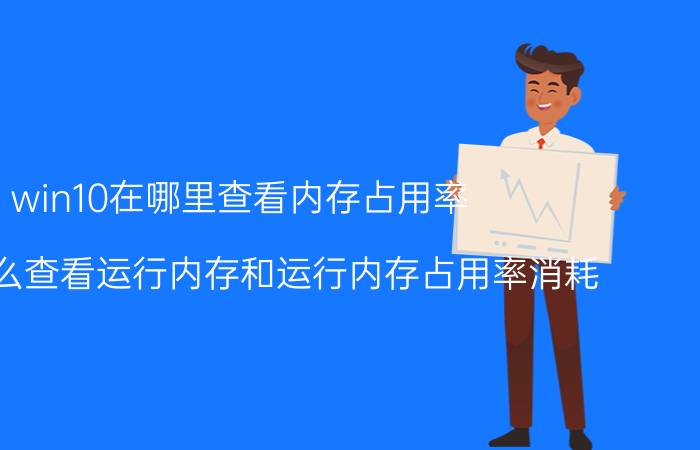 win10在哪里查看内存占用率 手机怎么查看运行内存和运行内存占用率消耗？